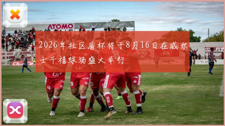 2026年社区盾杯将于8月16日在威尔士千禧球场盛大举行