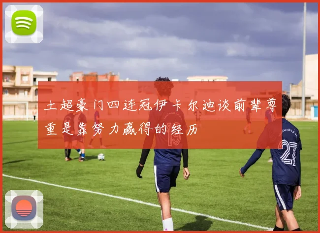 土超豪门四连冠伊卡尔迪谈前辈尊重是靠努力赢得的经历