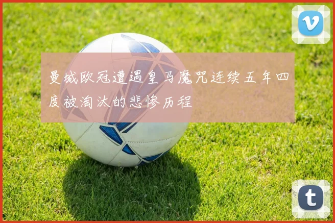 曼城欧冠遭遇皇马魔咒连续五年四度被淘汰的悲惨历程