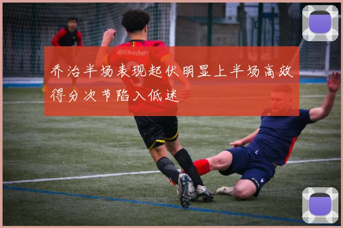 乔治半场表现起伏明显上半场高效得分次节陷入低迷