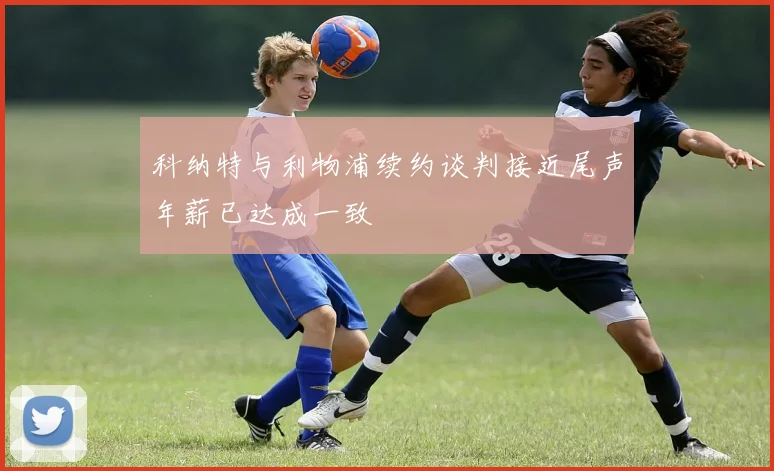 科纳特与利物浦续约谈判接近尾声年薪已达成一致