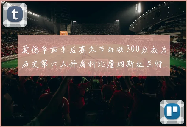 爱德华兹季后赛末节狂砍300分成为历史第六人并肩科比詹姆斯杜兰特韦德