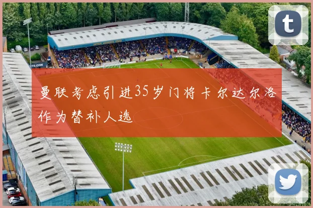 曼联考虑引进35岁门将卡尔达尔洛作为替补人选