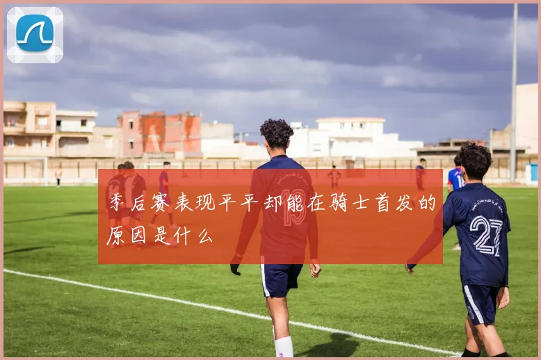季后赛表现平平却能在骑士首发的原因是什么