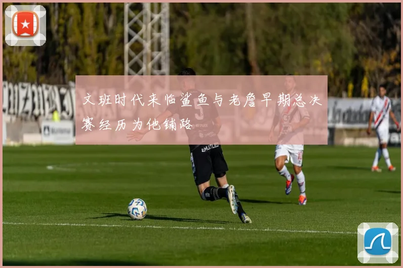 文班时代来临鲨鱼与老詹早期总决赛经历为他铺路