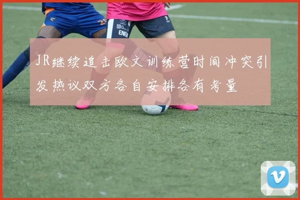 JR继续追击欧文训练营时间冲突引发热议双方各自安排各有考量