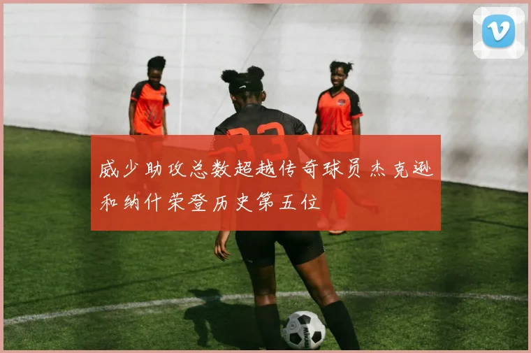 威少助攻总数超越传奇球员杰克逊和纳什荣登历史第五位