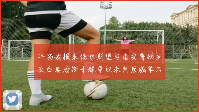 半场战报米德尔斯堡与南安普顿互交白卷唐斯手球争议未判康威单刀击中立柱
