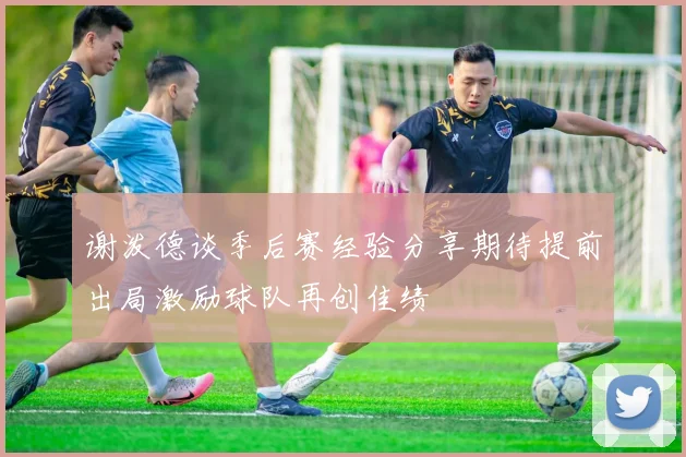 谢泼德谈季后赛经验分享期待提前出局激励球队再创佳绩