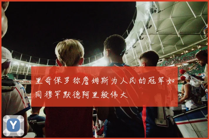 里奇保罗称詹姆斯为人民的冠军如同穆罕默德阿里般伟大