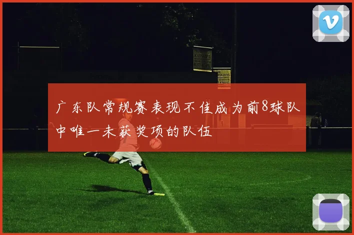 广东队常规赛表现不佳成为前8球队中唯一未获奖项的队伍