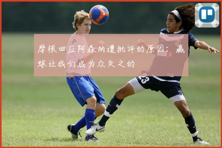 摩根回应阿森纳遭批评的原因：赢球让我们成为众矢之的
