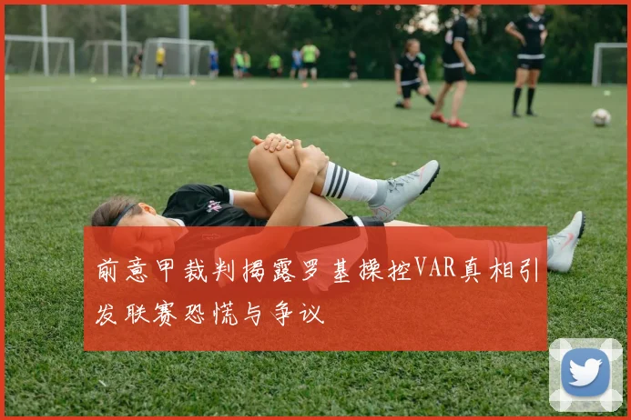 前意甲裁判揭露罗基操控VAR真相引发联赛恐慌与争议