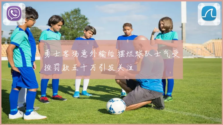 勇士客场意外输给摆烂球队士气受挫罚款五十万引发关注