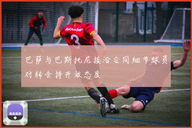 巴萨与巴斯托尼接洽合同细节球员对转会持开放态度