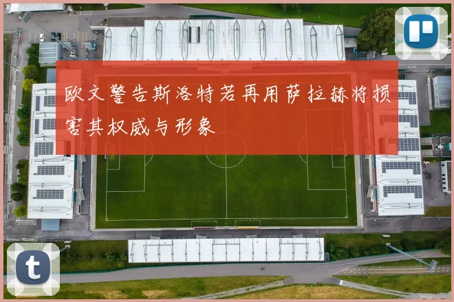 欧文警告斯洛特若再用萨拉赫将损害其权威与形象