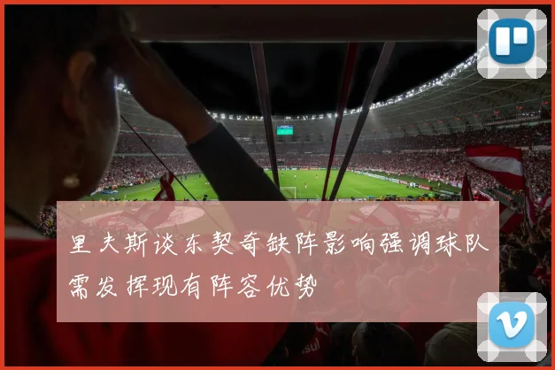 里夫斯谈东契奇缺阵影响强调球队需发挥现有阵容优势