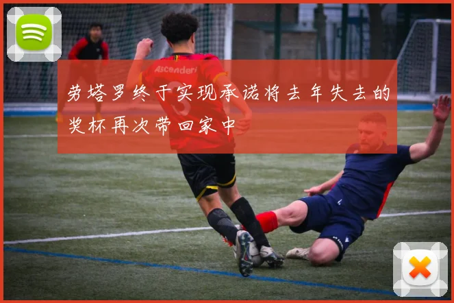 劳塔罗终于实现承诺将去年失去的奖杯再次带回家中