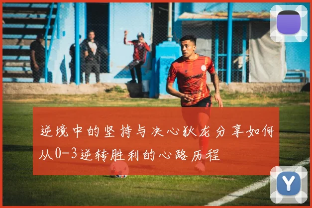 逆境中的坚持与决心狄龙分享如何从0-3逆转胜利的心路历程