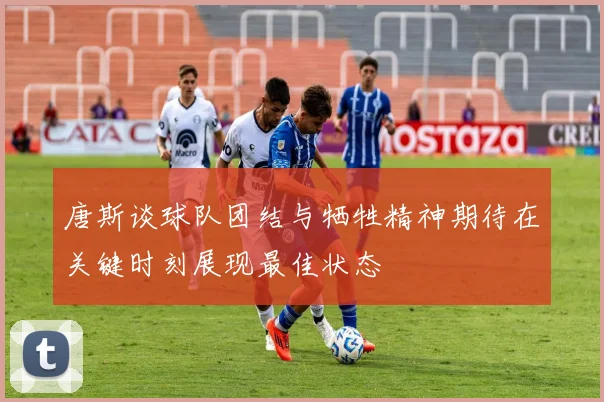 唐斯谈球队团结与牺牲精神期待在关键时刻展现最佳状态