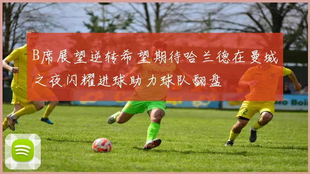 B席展望逆转希望期待哈兰德在曼城之夜闪耀进球助力球队翻盘