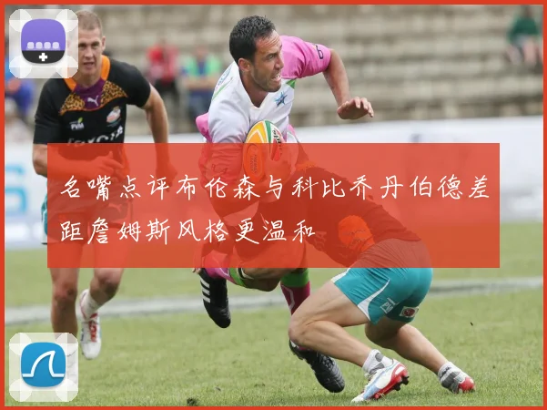 名嘴点评布伦森与科比乔丹伯德差距詹姆斯风格更温和